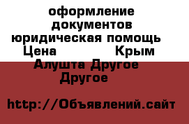 оформление документов юридическая помощь › Цена ­ 35 000 - Крым, Алушта Другое » Другое   